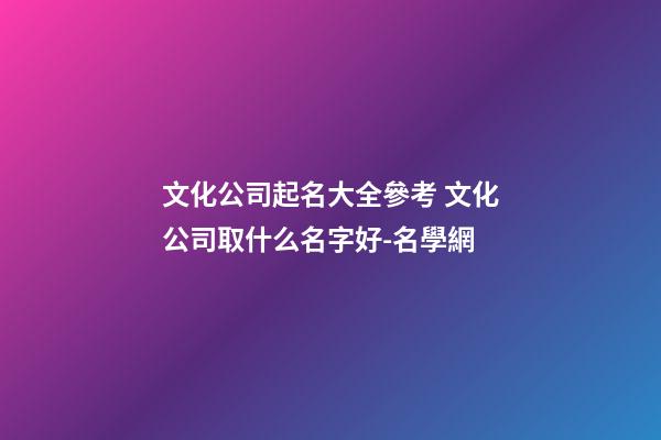文化公司起名大全參考 文化公司取什么名字好-名學網-第1張-公司起名-玄機派